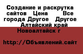 Создание и раскрутка сайтов › Цена ­ 1 - Все города Другое » Другое   . Алтайский край,Новоалтайск г.